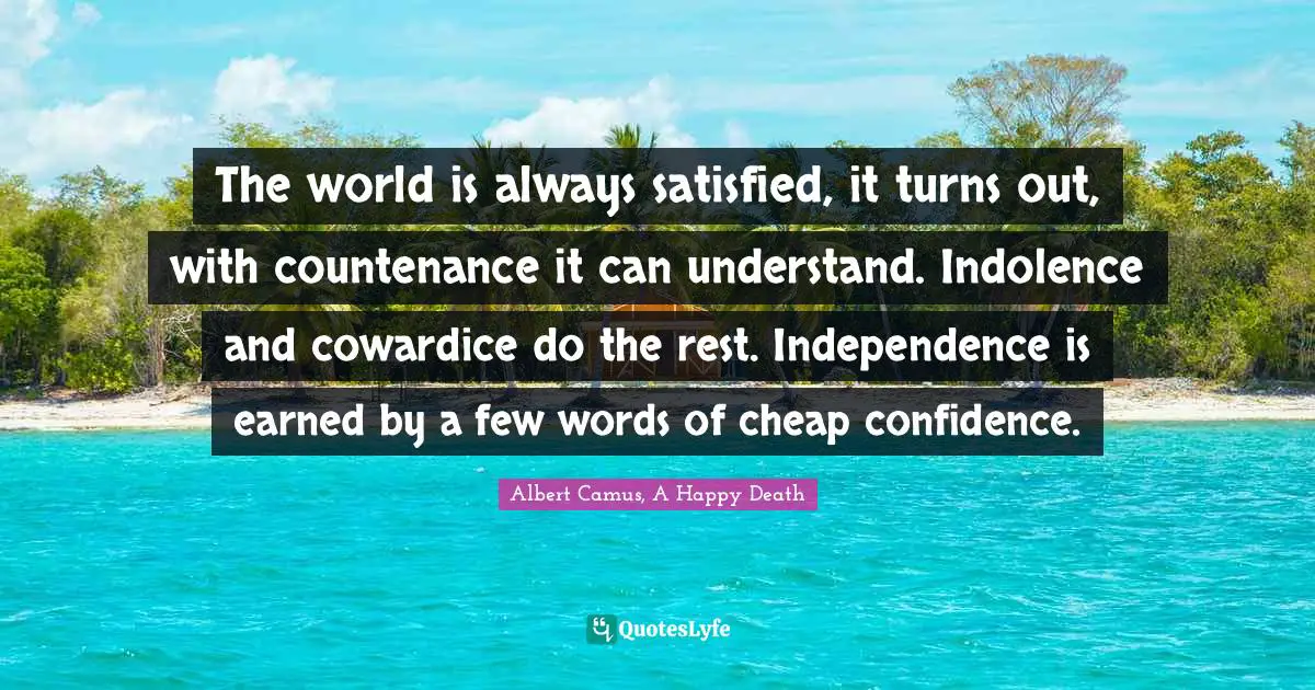 The world is always satisfied, it turns out, with countenance it can understand. Indolence and cowardice do the rest. Independence is earned by a few words of cheap confidence.