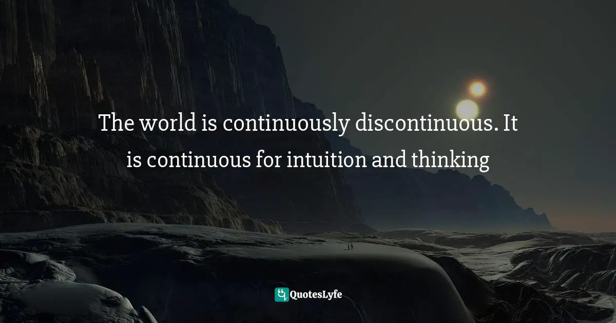The world is continuously discontinuous. It is continuous for intuition and thinking