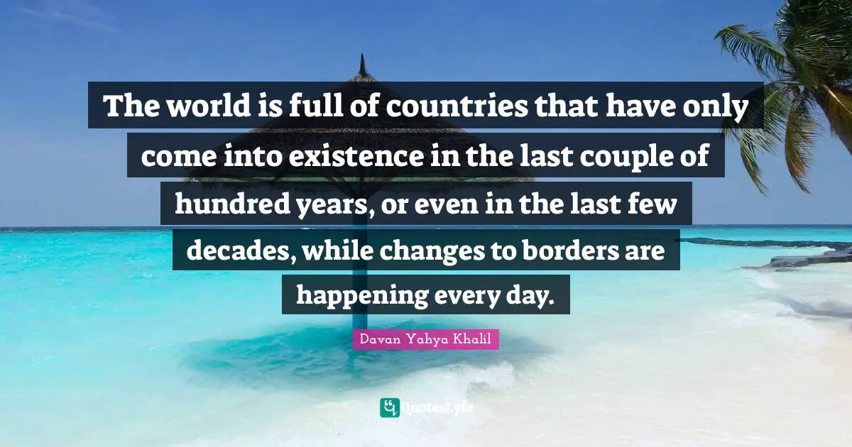 The world is full of countries that have only come into existence in the last couple of hundred years, or even in the last few decades, while changes to borders are happening every day.