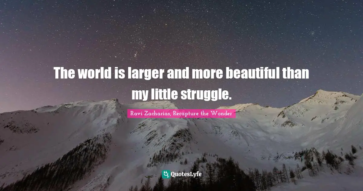 Ravi Zacharias Quotes: "The world is larger and more beautiful than my little struggle."