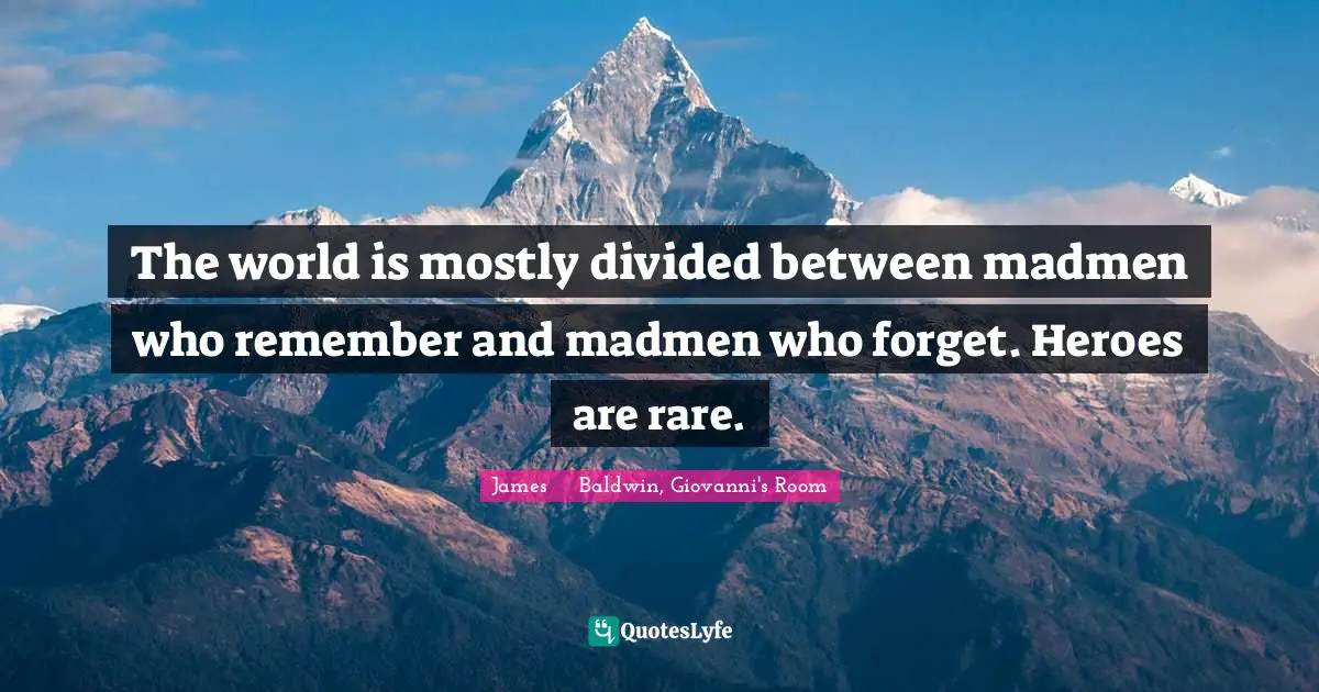 The world is mostly divided between madmen who remember and madmen who forget. Heroes are rare.