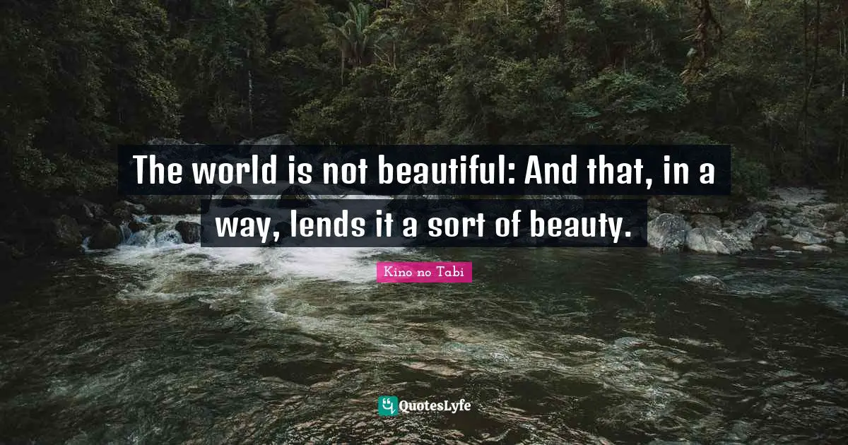 The world is not beautiful: And that, in a way, lends it a sort of beauty.
