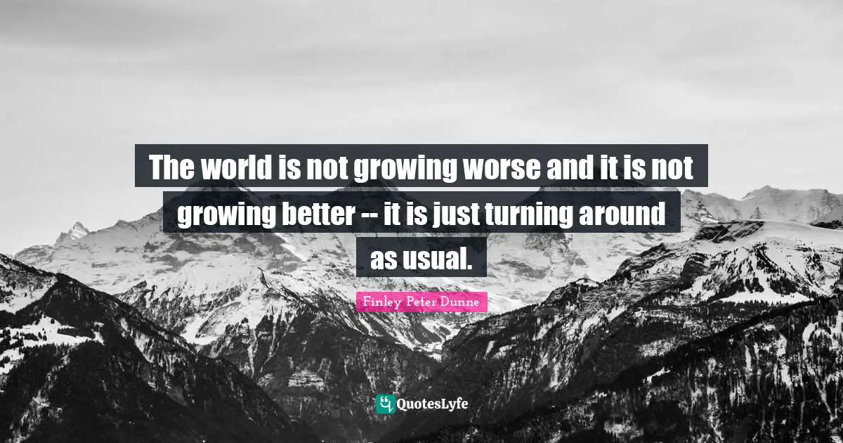 The world is not growing worse and it is not growing better -- it is just turning around as usual.