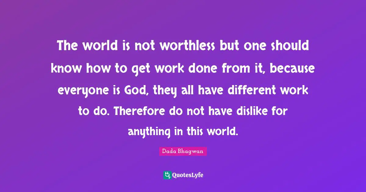 Dada Bhagwan Quotes: The world is not worthless but one should know how to get work done from it, because everyone is God, they all have different work to do. Therefore do not have dislike for anything in this world.