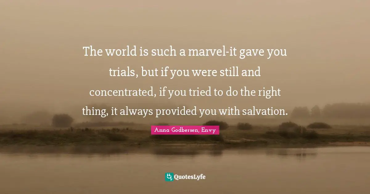 The world is such a marvel-it gave you trials, but if you were still and concentrated, if you tried to do the right thing, it always provided you with salvation.
