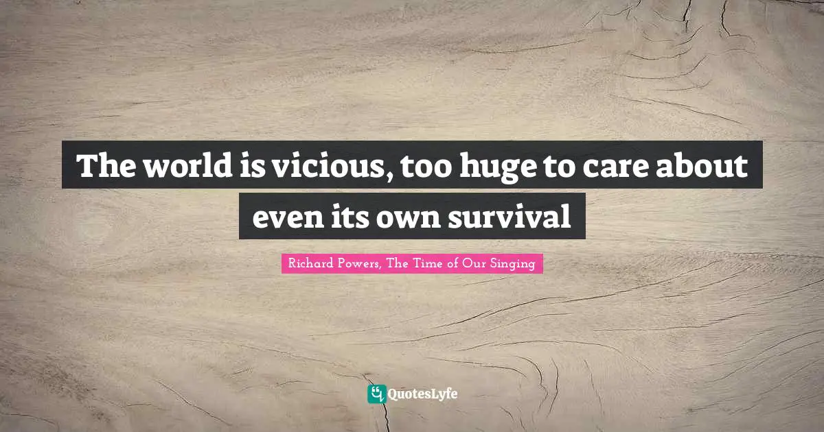 The world is vicious, too huge to care about even its own survival