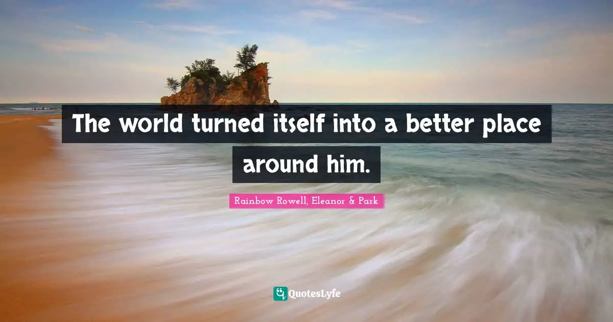 Eleanor Quotes: "The world turned itself into a better place around him."