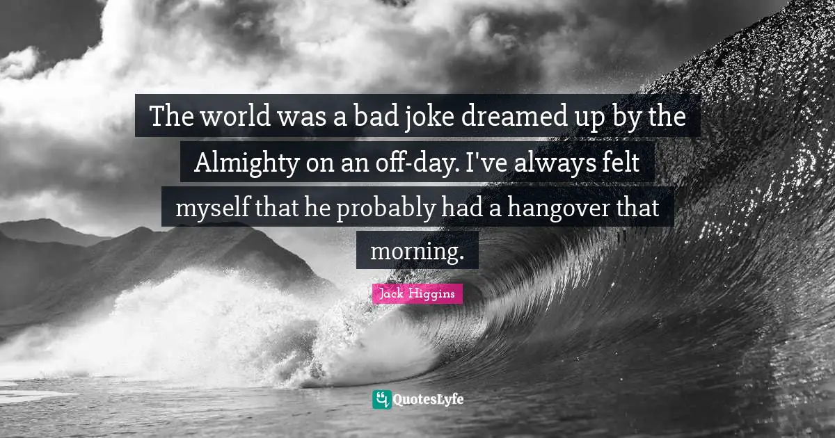 The world was a bad joke dreamed up by the Almighty on an off-day. I've always felt myself that he probably had a hangover that morning.