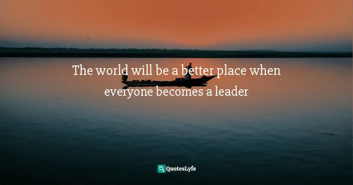 The world will be a better place when everyone becomes a leader
