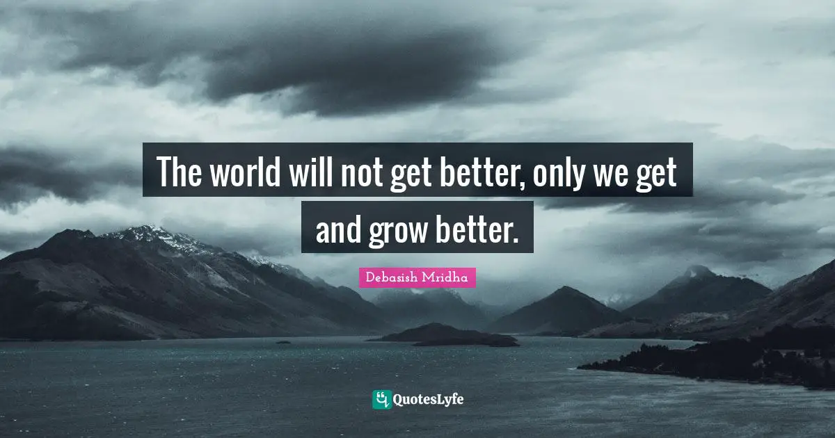 The world will not get better, only we get and grow better.