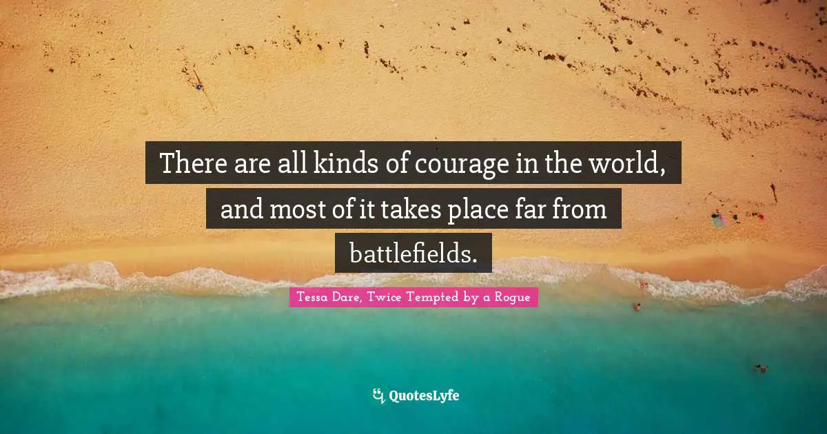 There are all kinds of courage in the world, and most of it takes place far from battlefields.