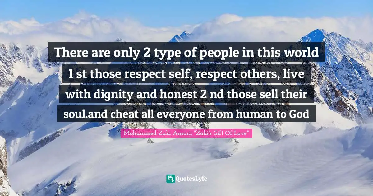 There are only 2 type of people in this world 1 st those respect self, respect others, live with dignity and honest 2 nd those sell their soul.and cheat all everyone from human to God