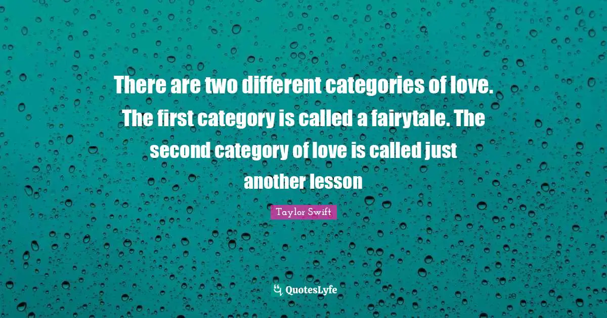 Taylor Swift Quotes: There are two different categories of love. The first category is called a fairytale. The second category of love is called just another lesson