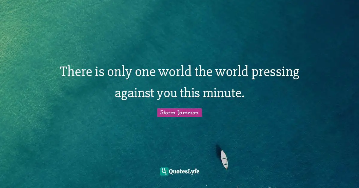 There is only one world the world pressing against you this minute.