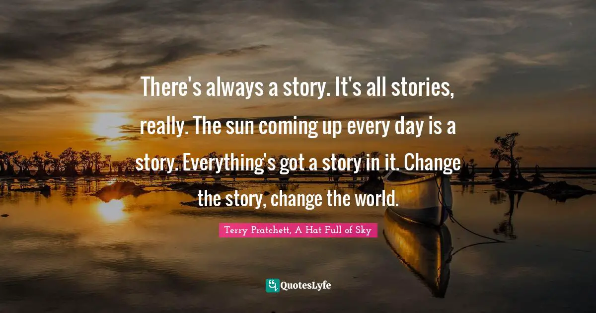 Change The World Quotes: "There's always a story. It's all stories, really. The sun coming up every day is a story. Everything's got a story in it. Change the story, change the world."
