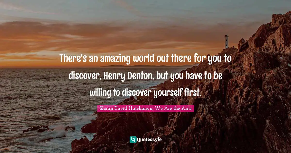 There's an amazing world out there for you to discover, Henry Denton, but you have to be willing to discover yourself first.