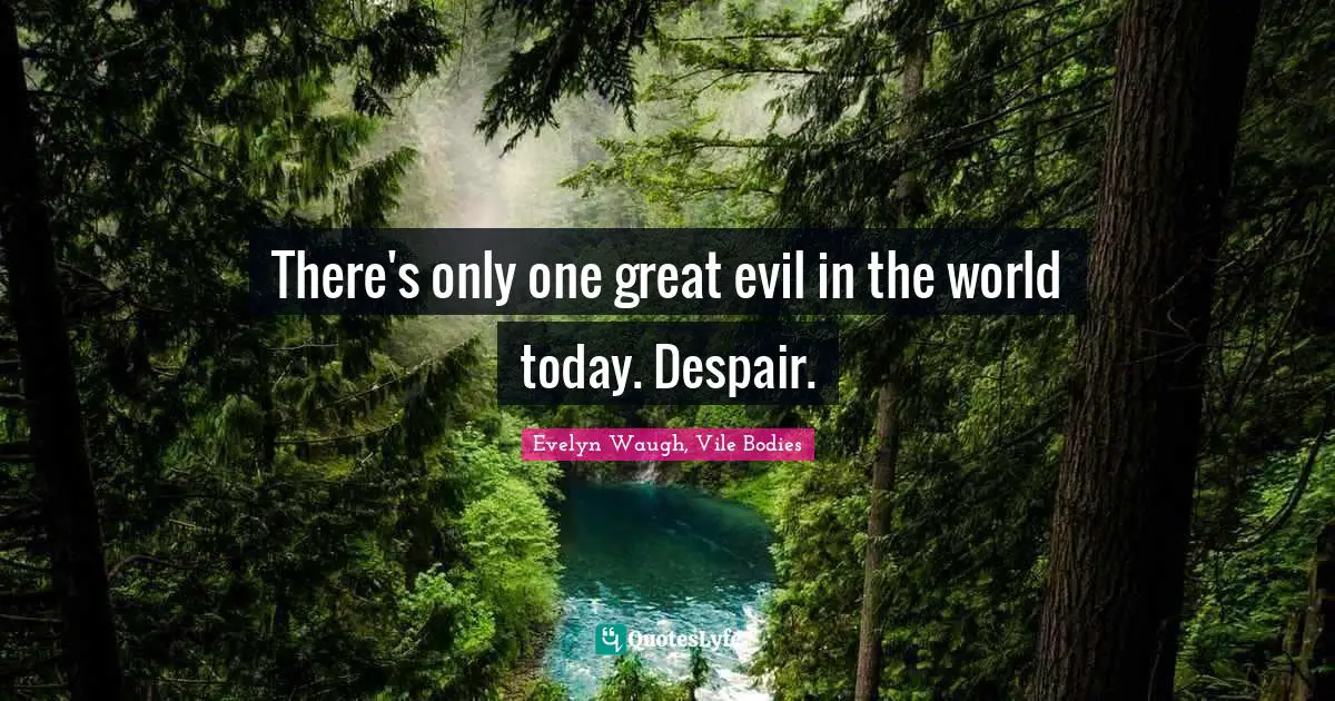 There's only one great evil in the world today. Despair.