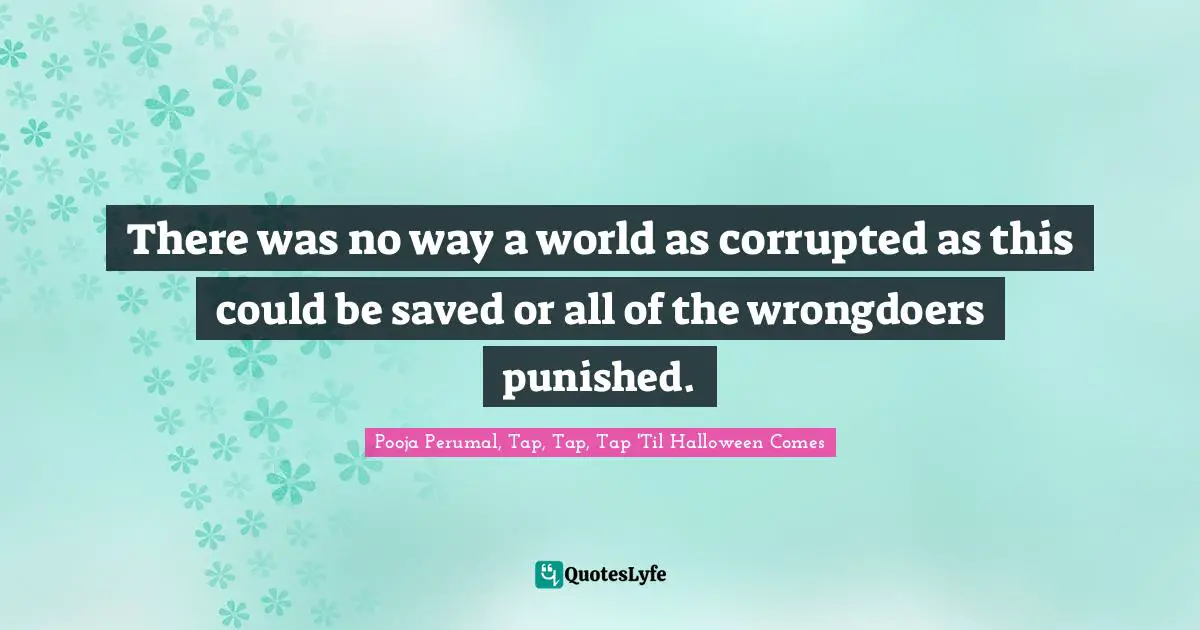There was no way a world as corrupted as this could be saved or all of the wrongdoers punished.