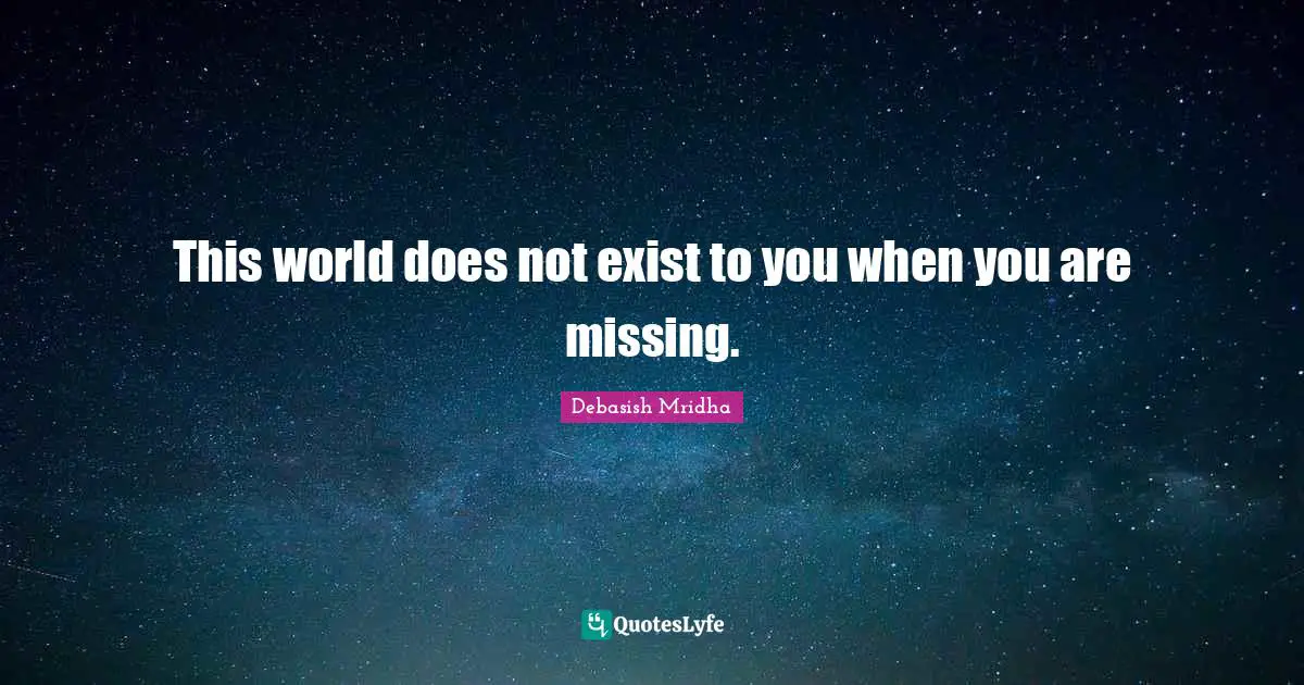 This world does not exist to you when you are missing.