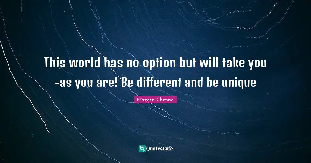 This world has no option but will take you -as you are! Be different and be unique