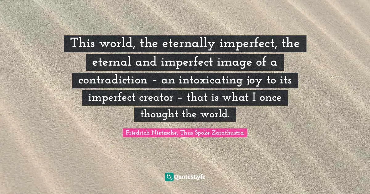 Friedrich Nietzsche, Thus Spoke Zarathustra Quotes: "This world, the eternally imperfect, the eternal and imperfect image of a contradiction – an intoxicating joy to its imperfect creator – that is what I once thought the world."