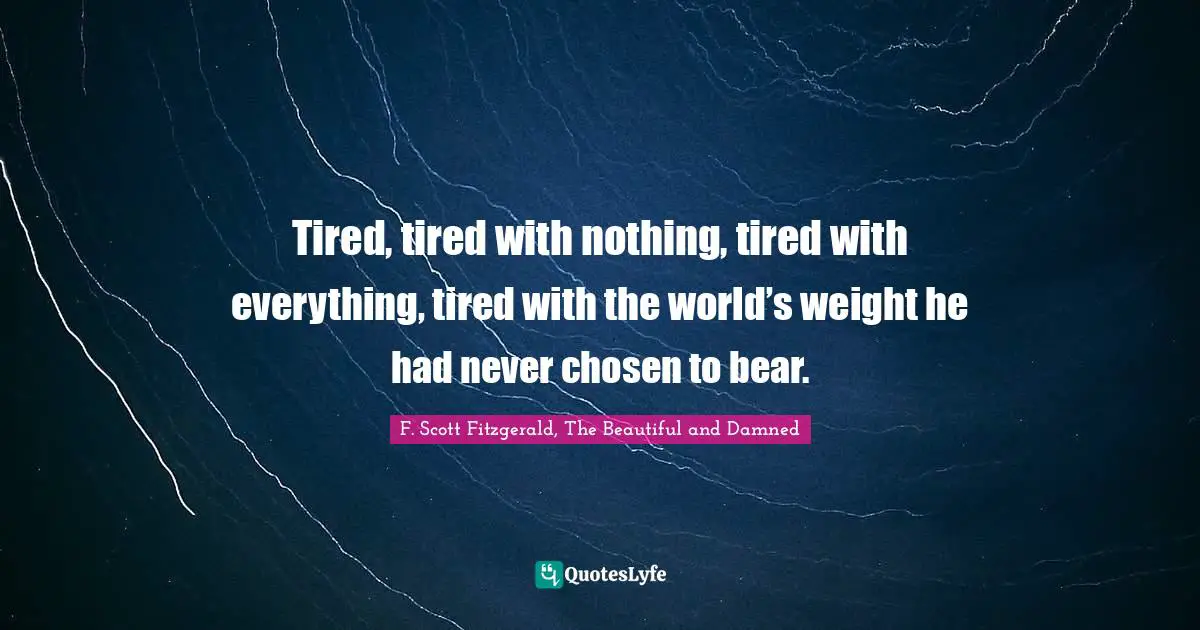 F. Scott Fitzgerald, The Beautiful and Damned Quotes: Tired, tired with nothing, tired with everything, tired with the world’s weight he had never chosen to bear.