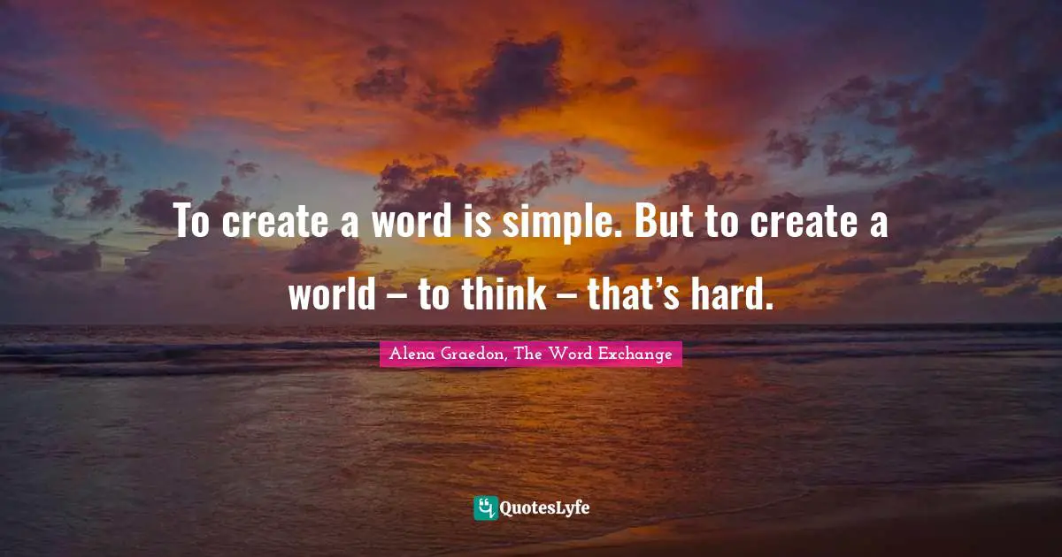 To create a word is simple. But to create a world – to think – that’s hard.