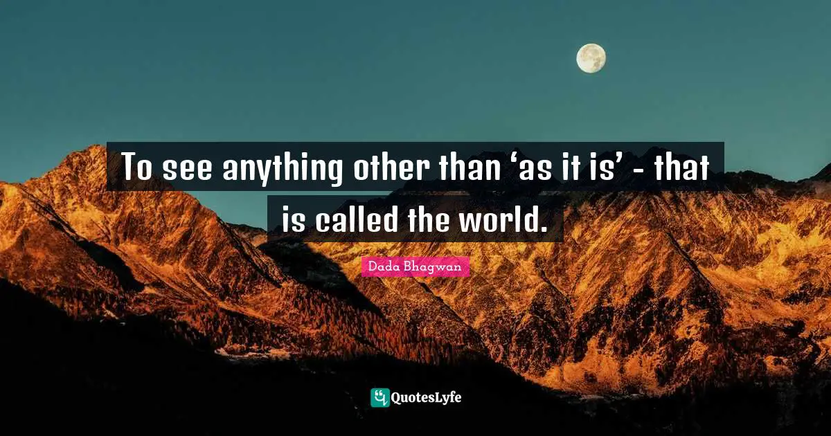 To see anything other than ‘as it is’ - that is called the world.