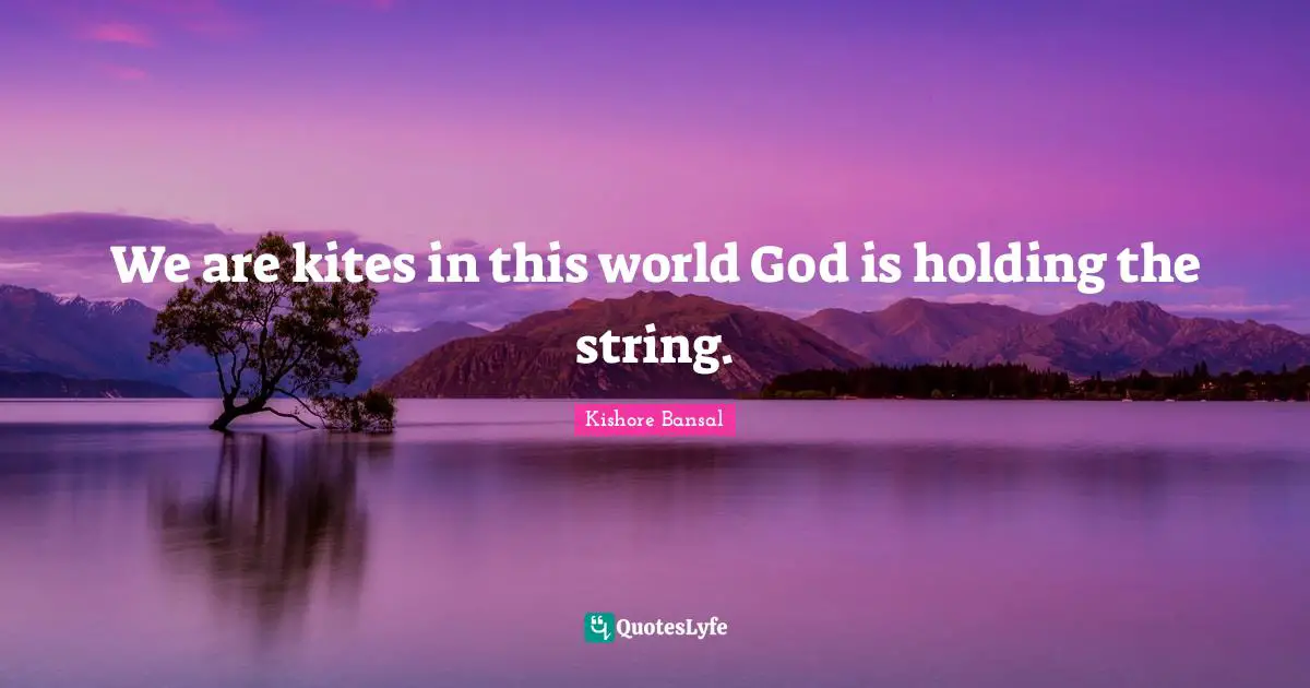 We are kites in this world God is holding the string.
