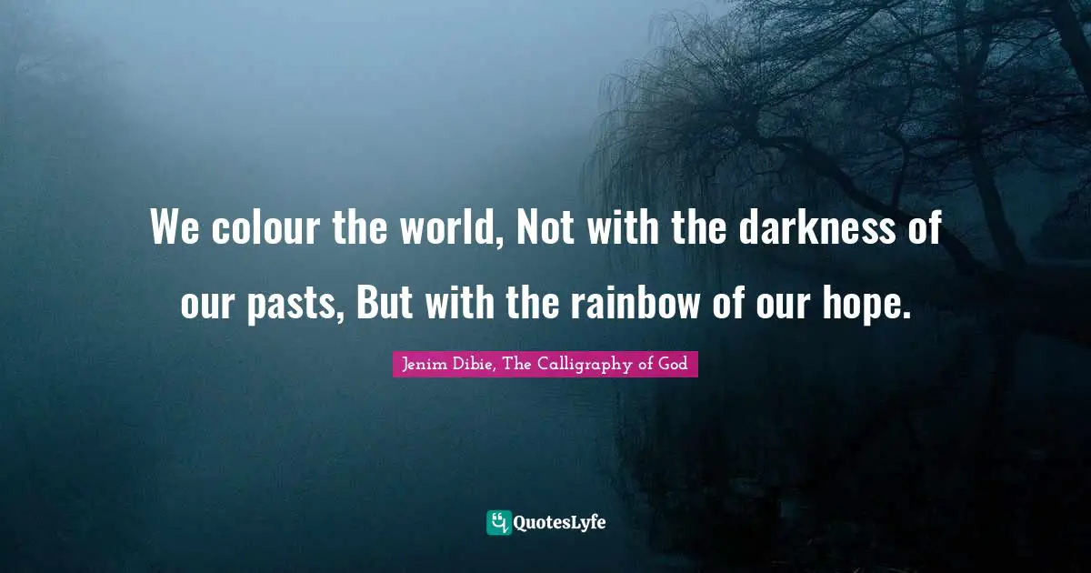 We colour the world, Not with the darkness of our pasts, But with the rainbow of our hope.