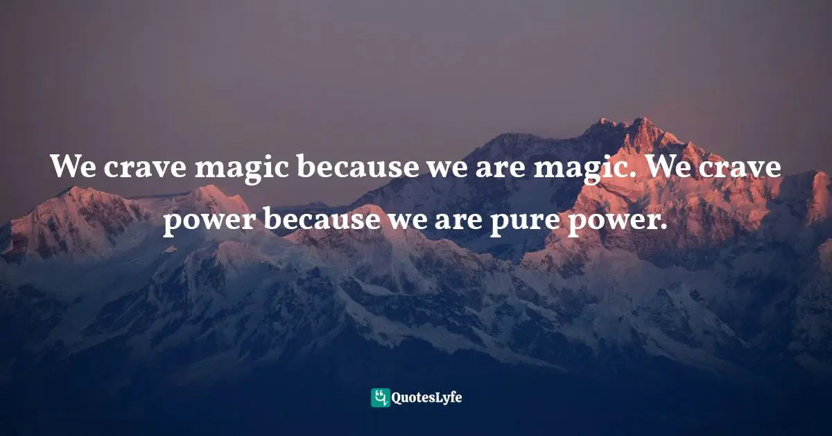 We crave magic because we are magic. We crave power because we are pure power.