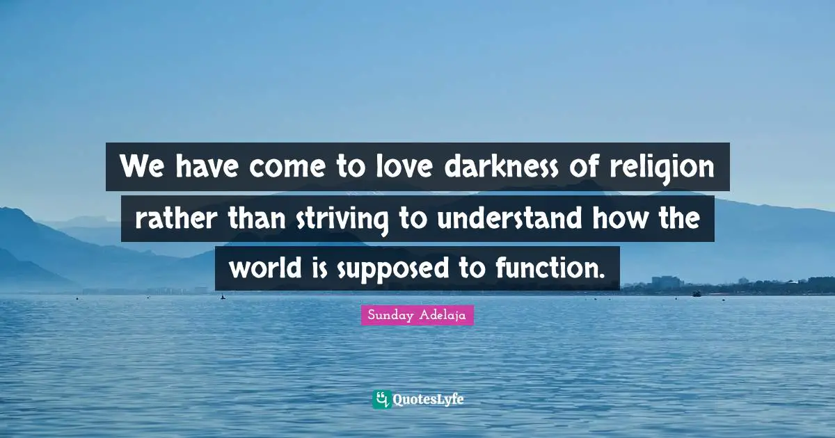 We have come to love darkness of religion rather than striving to understand how the world is supposed to function.