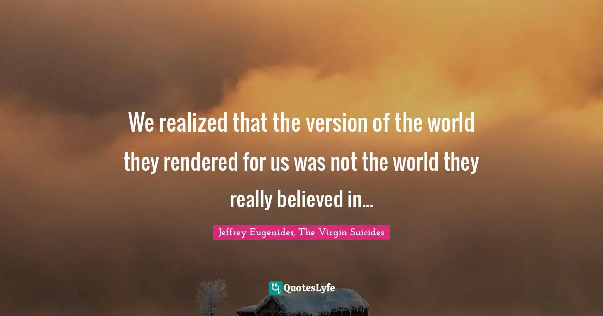 We realized that the version of the world they rendered for us was not the world they really believed in...