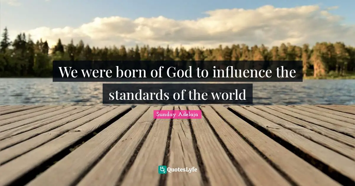 We were born of God to influence the standards of the world