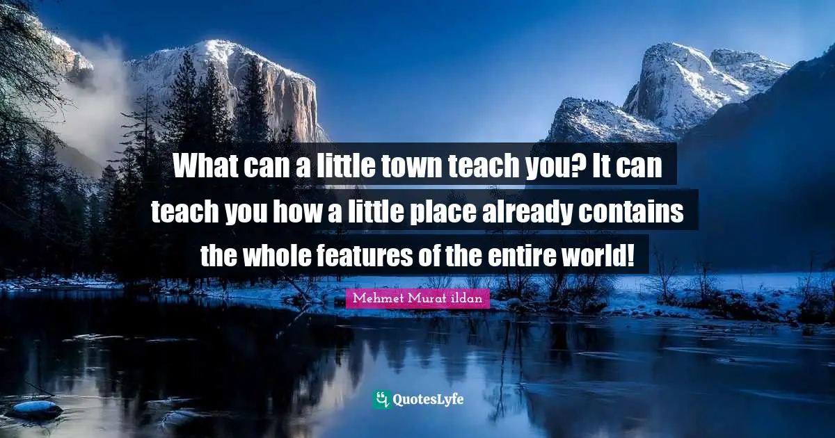 Entire Quotes: "What can a little town teach you? It can teach you how a little place already contains the whole features of the entire world!"