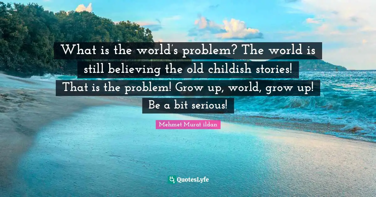 Grow Up Quotes: "What is the world’s problem? The world is still believing the old childish stories! That is the problem! Grow up, world, grow up! Be a bit serious!"