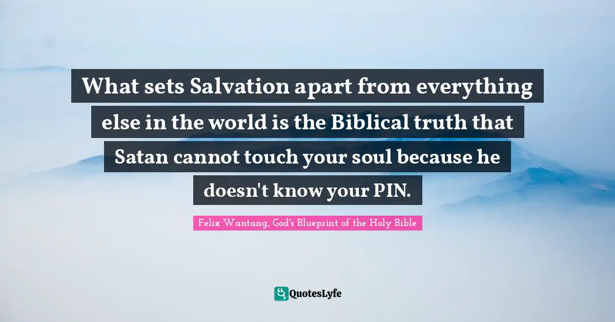 What sets Salvation apart from everything else in the world is the Biblical truth that Satan cannot touch your soul because he doesn't know your PIN.