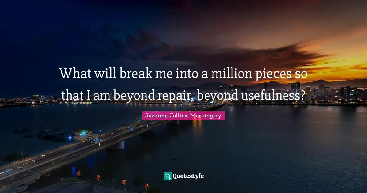 Mockingjay Quotes: "What will break me into a million pieces so that I am beyond repair, beyond usefulness?"