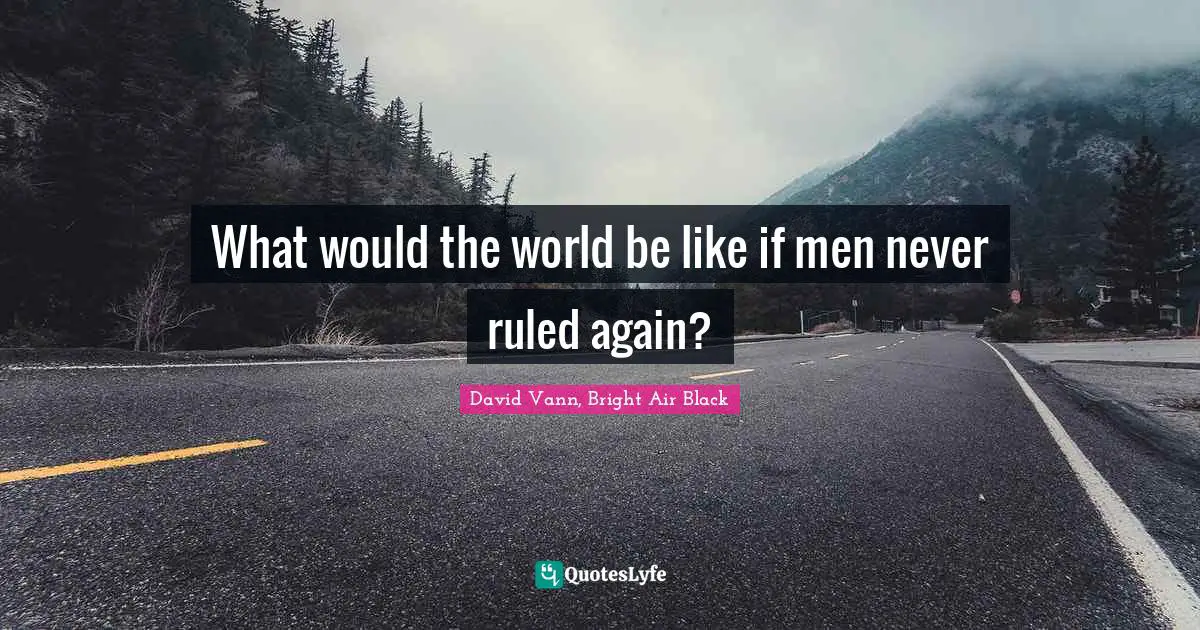 What would the world be like if men never ruled again?
