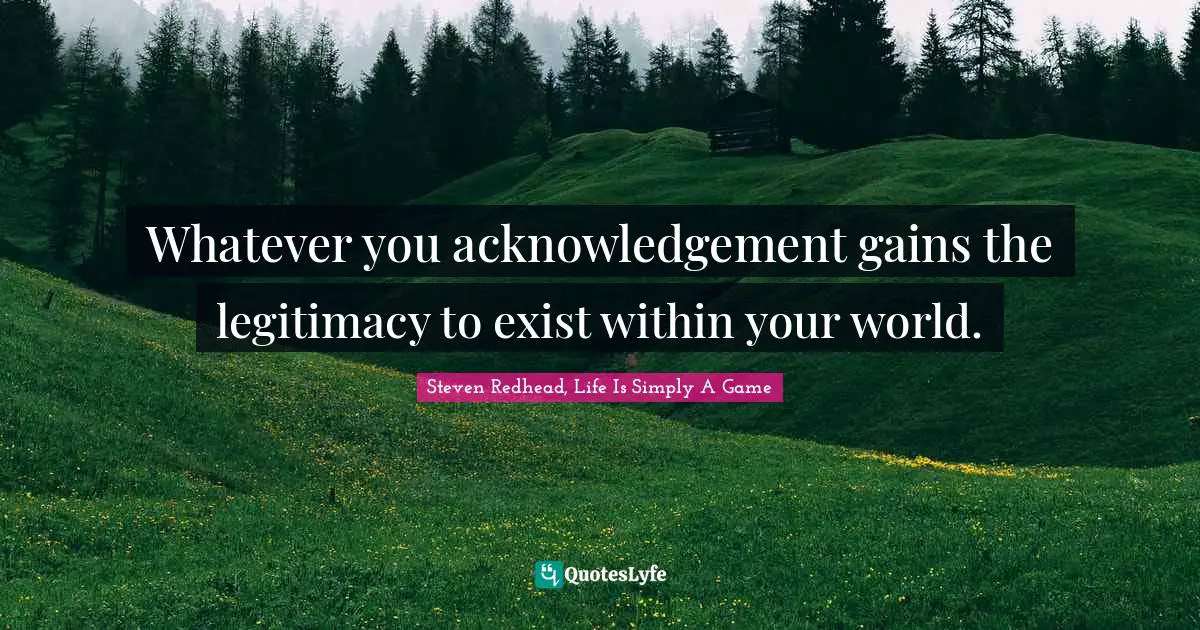 Whatever you acknowledgement gains the legitimacy to exist within your world.