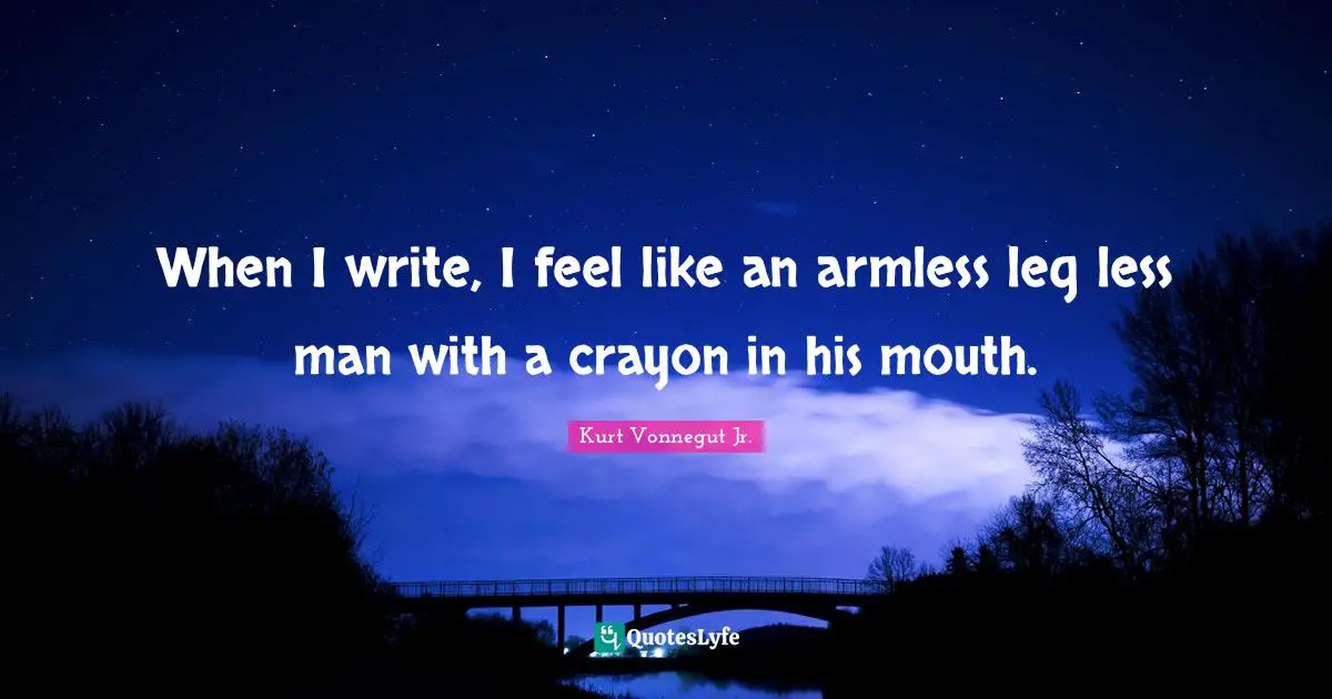 When I write, I feel like an armless leg less man with a crayon in his mouth.