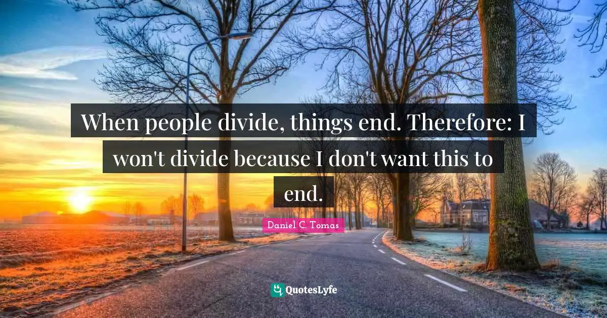 When people divide, things end. Therefore: I won't divide because I don't want this to end.