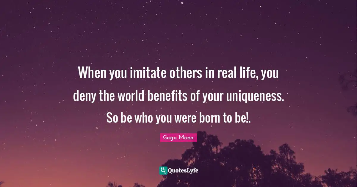 When you imitate others in real life, you deny the world benefits of your uniqueness. So be who you were born to be!.