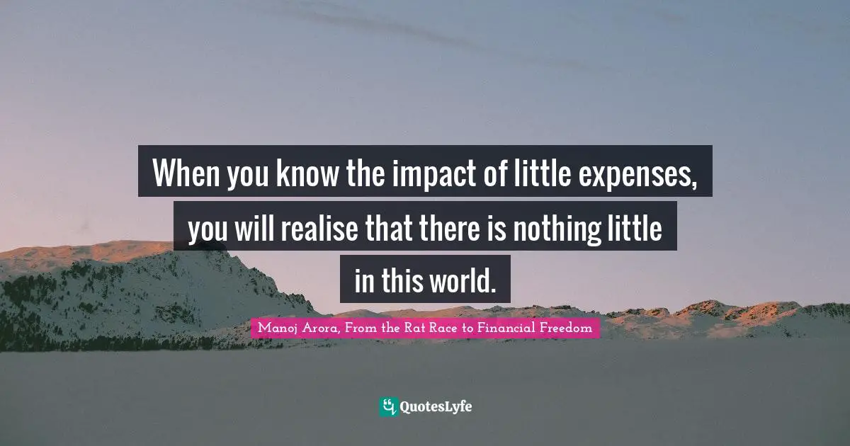 Manoj Arora, From The Rat Race To Financial Freedom Quotes: "When you know the impact of little expenses, you will realise that there is nothing little in this world."