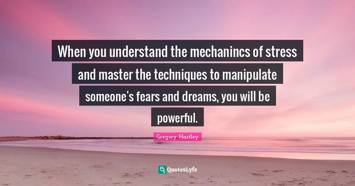 When you understand the mechanincs of stress and master the techniques to manipulate someone's fears and dreams, you will be powerful.
