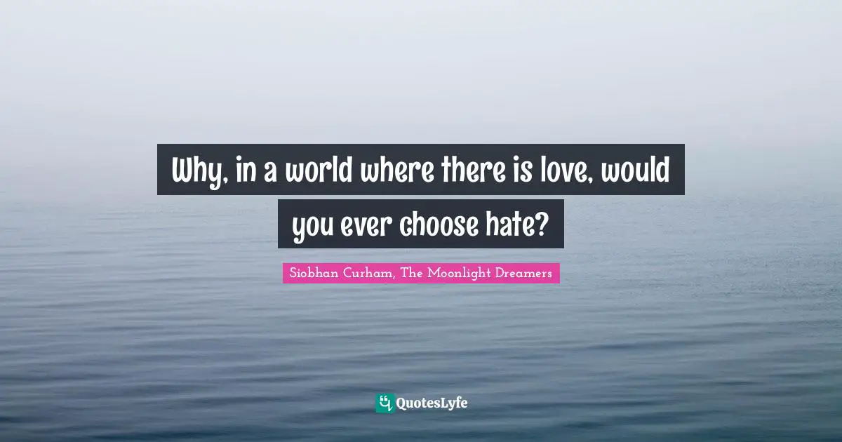 Why, in a world where there is love, would you ever choose hate?