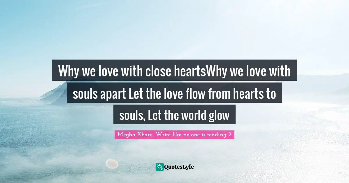 Why we love with close heartsWhy we love with souls apart Let the love flow from hearts to souls, Let the world glow