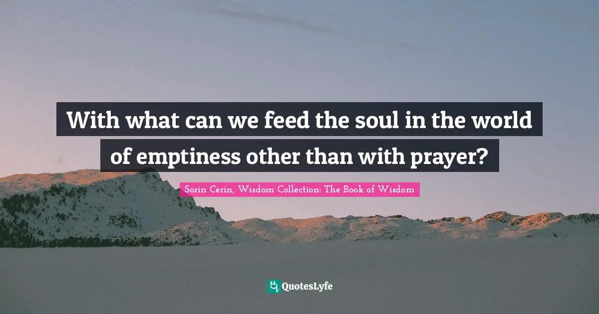 With what can we feed the soul in the world of emptiness other than with prayer?