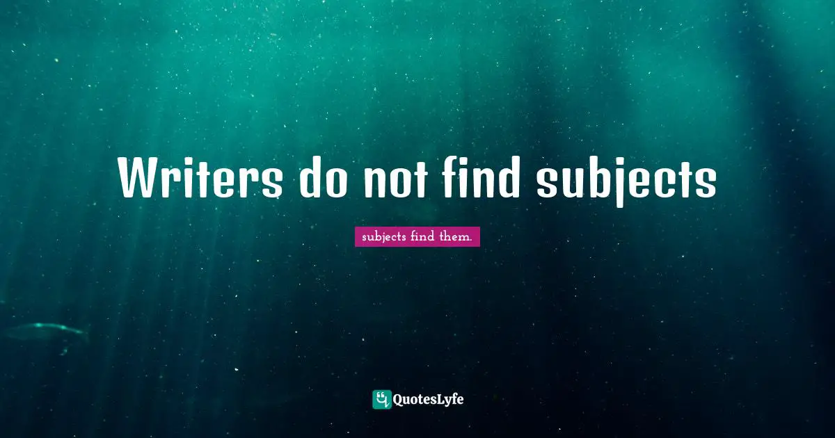 Writers do not find subjects