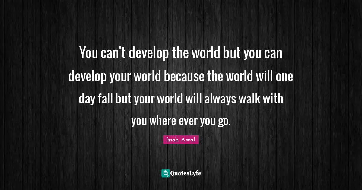 You can't develop the world but you can develop your world because the world will one day fall but your world will always walk with you where ever you go.